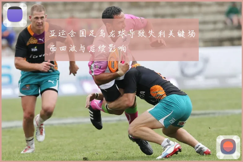 亚运会国足乌龙球导致失利关键场面回放与后续影响
