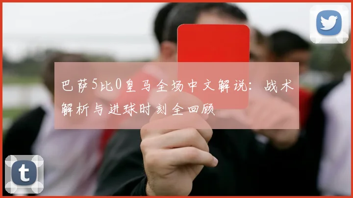 巴萨5比0皇马全场中文解说：战术解析与进球时刻全回顾