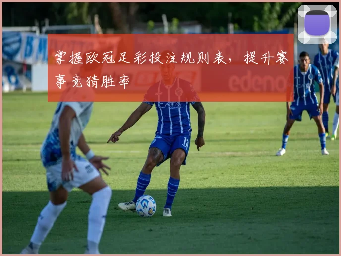 掌握欧冠足彩投注规则表,提升赛事竞猜胜率