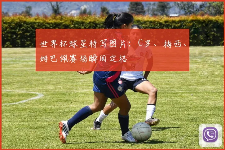 世界杯球星特写图片：C罗、梅西、姆巴佩赛场瞬间定格
