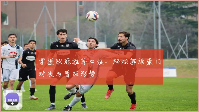 掌握欧冠推荐口诀,轻松解读豪门对决与晋级形势