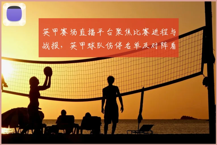 英甲赛场直播平台聚焦比赛进程与战报，英甲球队伤停名单及对阵看点