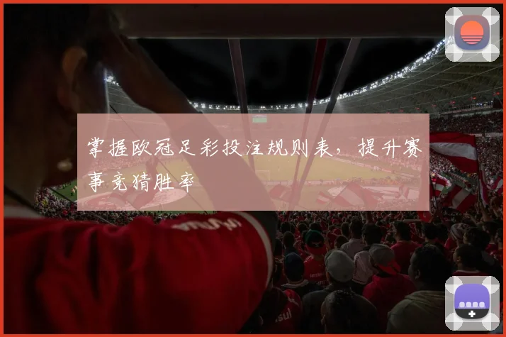 掌握欧冠足彩投注规则表,提升赛事竞猜胜率