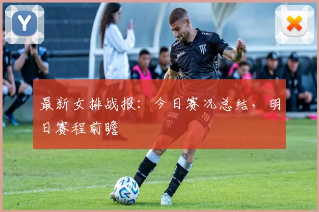 最新女排战报：今日赛况总结，明日赛程前瞻