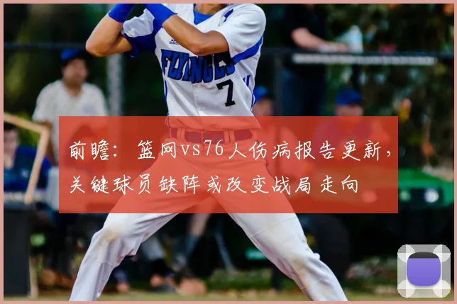 前瞻：篮网vs76人伤病报告更新，关键球员缺阵或改变战局走向