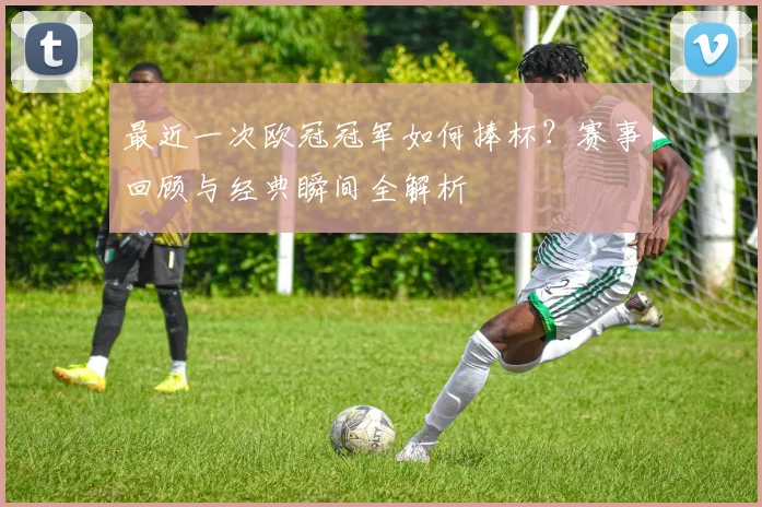 最近一次欧冠冠军如何捧杯?赛事回顾与经典瞬间全解析