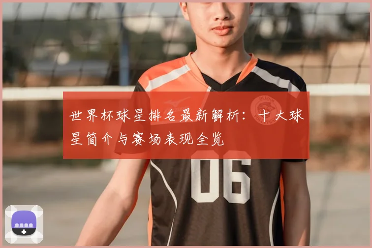 世界杯球星排名最新解析：十大球星简介与赛场表现全览