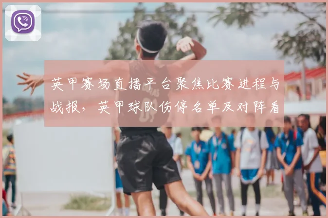 英甲赛场直播平台聚焦比赛进程与战报，英甲球队伤停名单及对阵看点