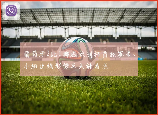 葡萄牙2比1挪威欧洲杯首轮赛果、小组出线形势及关键看点