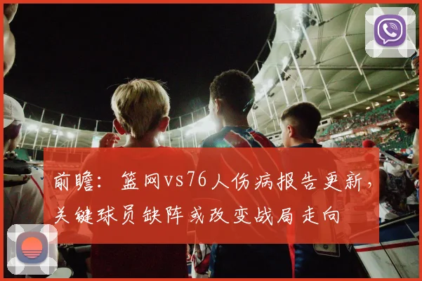 前瞻：篮网vs76人伤病报告更新，关键球员缺阵或改变战局走向