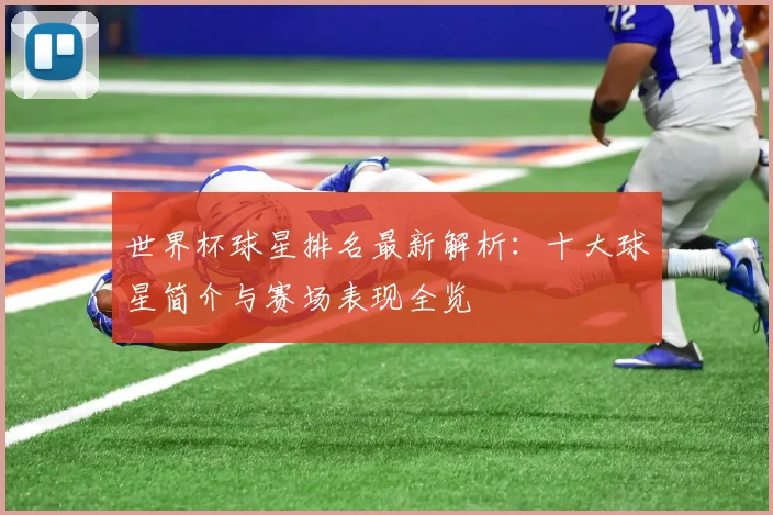 世界杯球星排名最新解析：十大球星简介与赛场表现全览