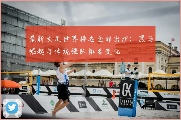 最新女足世界排名全部出炉：黑马崛起与传统强队排名变化