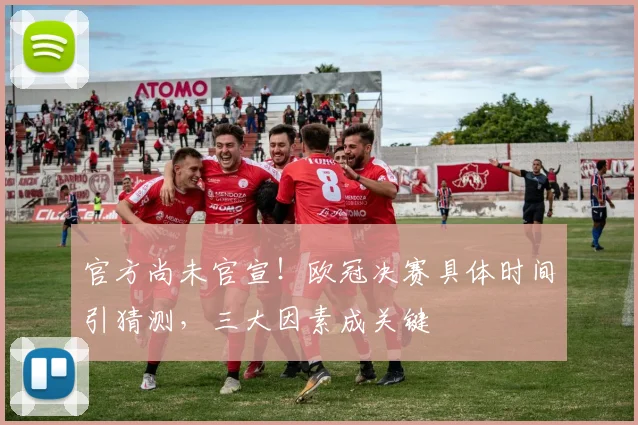 官方尚未官宣!欧冠决赛具体时间引猜测,三大因素成关键