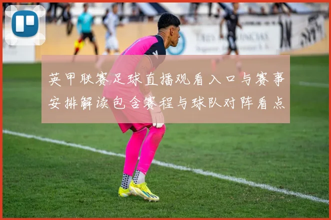 英甲联赛足球直播观看入口与赛事安排解读包含赛程与球队对阵看点
