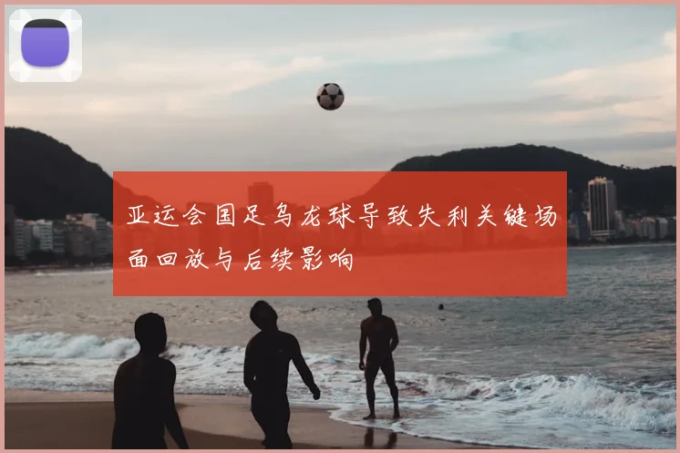 亚运会国足乌龙球导致失利关键场面回放与后续影响